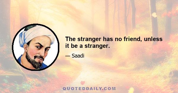 The stranger has no friend, unless it be a stranger.