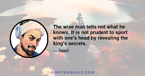 The wise man tells not what he knows. It is not prudent to sport with one's head by revealing the king's secrets.