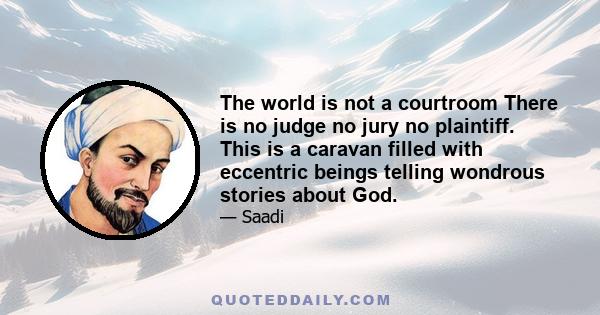 The world is not a courtroom There is no judge no jury no plaintiff. This is a caravan filled with eccentric beings telling wondrous stories about God.