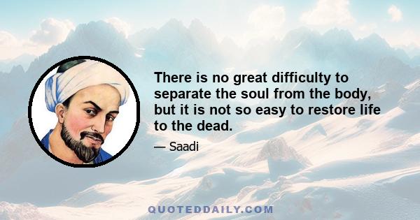 There is no great difficulty to separate the soul from the body, but it is not so easy to restore life to the dead.