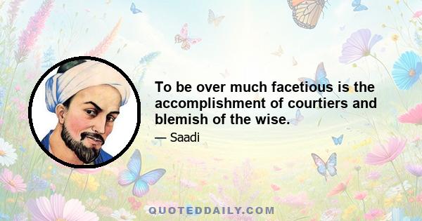 To be over much facetious is the accomplishment of courtiers and blemish of the wise.