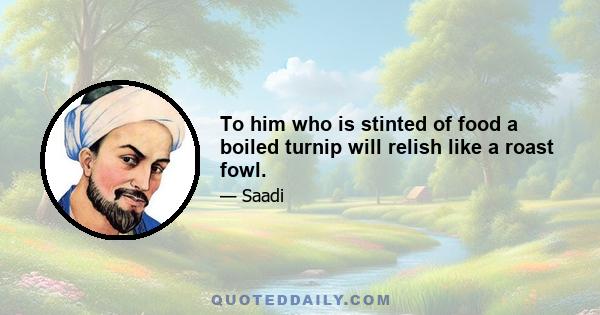 To him who is stinted of food a boiled turnip will relish like a roast fowl.