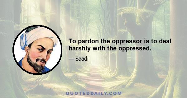 To pardon the oppressor is to deal harshly with the oppressed.