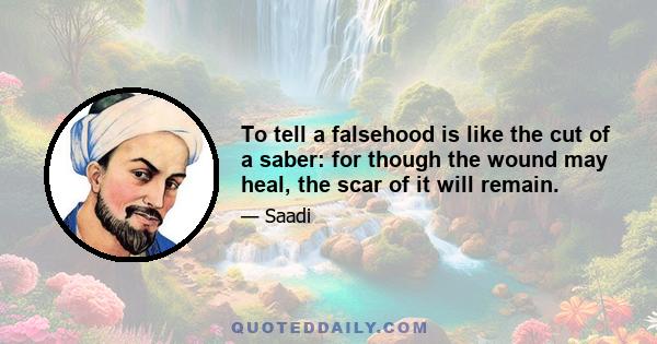 To tell a falsehood is like the cut of a saber: for though the wound may heal, the scar of it will remain.