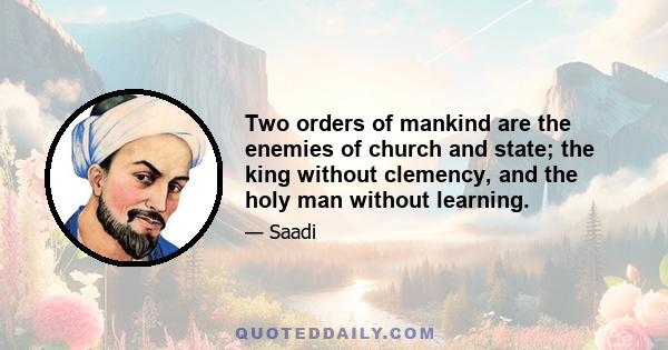 Two orders of mankind are the enemies of church and state; the king without clemency, and the holy man without learning.