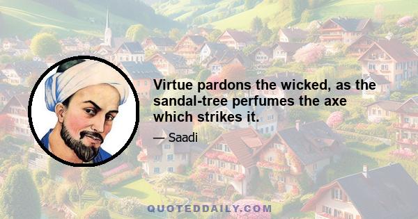 Virtue pardons the wicked, as the sandal-tree perfumes the axe which strikes it.