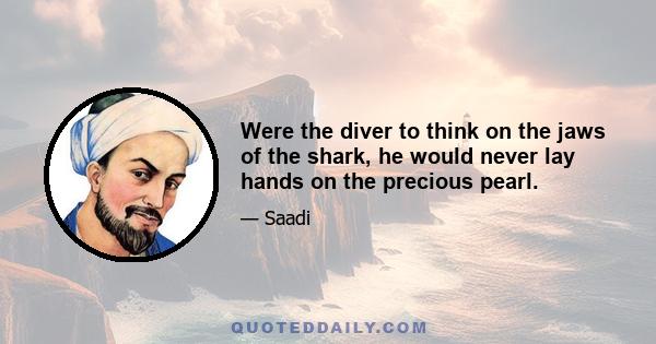 Were the diver to think on the jaws of the shark, he would never lay hands on the precious pearl.