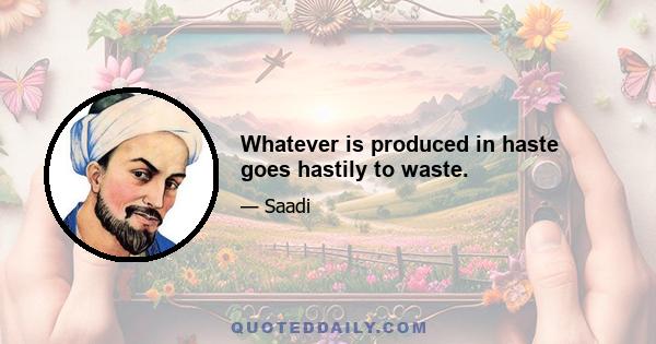 Whatever is produced in haste goes hastily to waste.