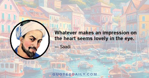 Whatever makes an impression on the heart seems lovely in the eye.