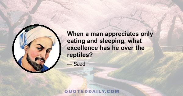 When a man appreciates only eating and sleeping, what excellence has he over the reptiles?