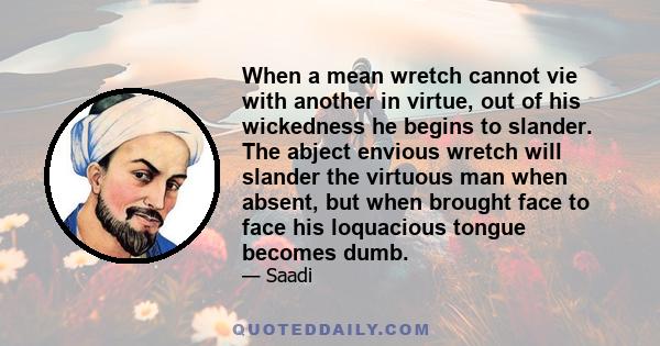 When a mean wretch cannot vie with another in virtue, out of his wickedness he begins to slander. The abject envious wretch will slander the virtuous man when absent, but when brought face to face his loquacious tongue