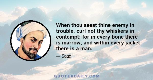 When thou seest thine enemy in trouble, curl not thy whiskers in contempt; for in every bone there is marrow, and within every jacket there is a man.