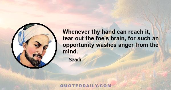 Whenever thy hand can reach it, tear out the foe's brain, for such an opportunity washes anger from the mind.