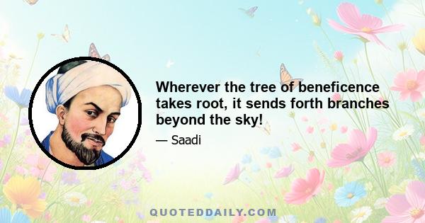 Wherever the tree of beneficence takes root, it sends forth branches beyond the sky!