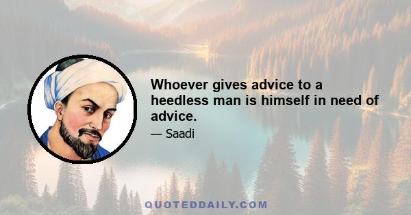 Whoever gives advice to a heedless man is himself in need of advice.