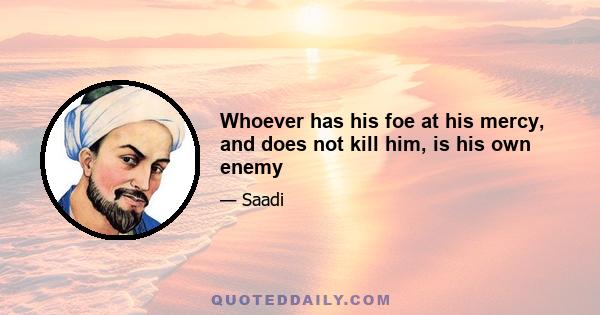 Whoever has his foe at his mercy, and does not kill him, is his own enemy