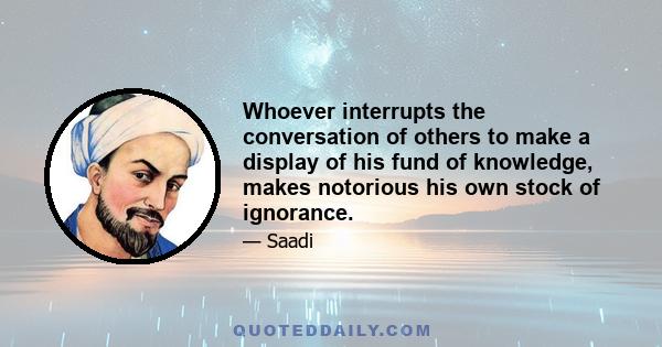 Whoever interrupts the conversation of others to make a display of his fund of knowledge, makes notorious his own stock of ignorance.