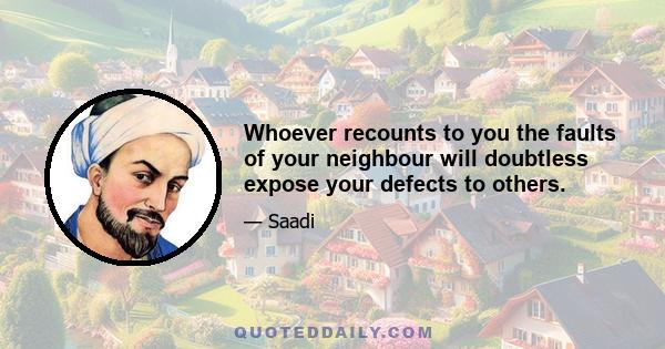 Whoever recounts to you the faults of your neighbour will doubtless expose your defects to others.