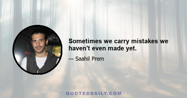 Sometimes we carry mistakes we haven't even made yet.