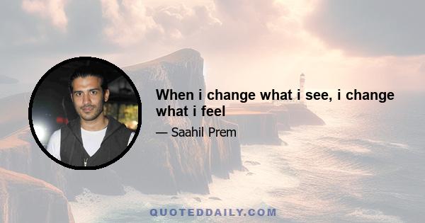 When i change what i see, i change what i feel