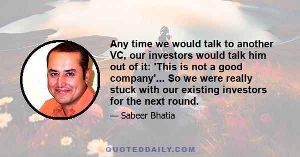 Any time we would talk to another VC, our investors would talk him out of it: 'This is not a good company'... So we were really stuck with our existing investors for the next round.