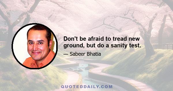 Don't be afraid to tread new ground, but do a sanity test.