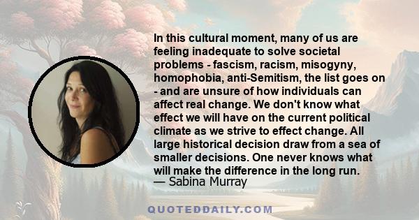 In this cultural moment, many of us are feeling inadequate to solve societal problems - fascism, racism, misogyny, homophobia, anti-Semitism, the list goes on - and are unsure of how individuals can affect real change.