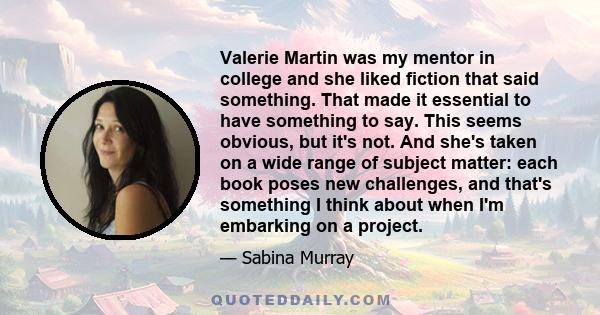 Valerie Martin was my mentor in college and she liked fiction that said something. That made it essential to have something to say. This seems obvious, but it's not. And she's taken on a wide range of subject matter: