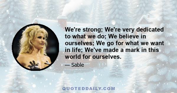 We're strong; We're very dedicated to what we do; We believe in ourselves; We go for what we want in life; We've made a mark in this world for ourselves.