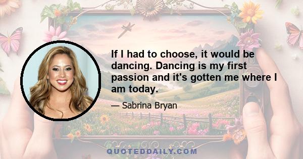 If I had to choose, it would be dancing. Dancing is my first passion and it's gotten me where I am today.