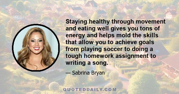 Staying healthy through movement and eating well gives you tons of energy and helps mold the skills that allow you to achieve goals from playing soccer to doing a tough homework assignment to writing a song.