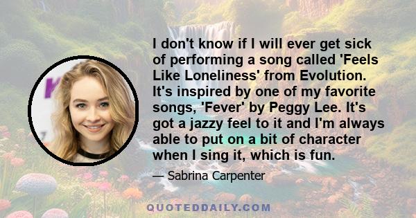 I don't know if I will ever get sick of performing a song called 'Feels Like Loneliness' from Evolution. It's inspired by one of my favorite songs, 'Fever' by Peggy Lee. It's got a jazzy feel to it and I'm always able