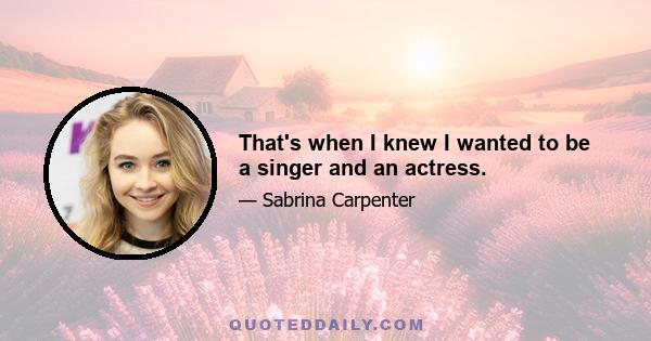 That's when I knew I wanted to be a singer and an actress.