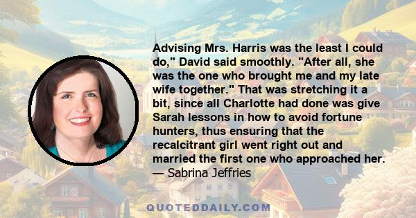 Advising Mrs. Harris was the least I could do, David said smoothly. After all, she was the one who brought me and my late wife together.