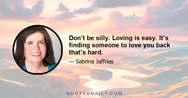 Don’t be silly. Loving is easy. It’s finding someone to love you back that’s hard.