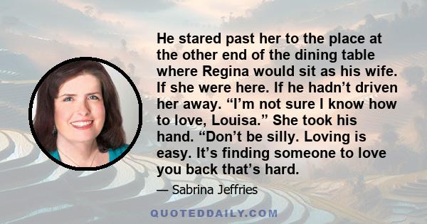 He stared past her to the place at the other end of the dining table where Regina would sit as his wife. If she were here. If he hadn’t driven her away. “I’m not sure I know how to love, Louisa.” She took his hand.