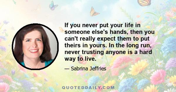 If you never put your life in someone else's hands, then you can't really expect them to put theirs in yours. In the long run, never trusting anyone is a hard way to live.