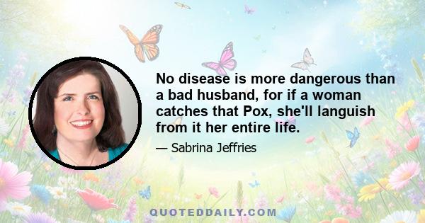 No disease is more dangerous than a bad husband, for if a woman catches that Pox, she'll languish from it her entire life.