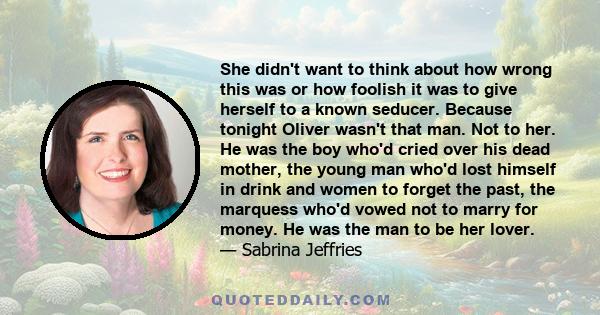 She didn't want to think about how wrong this was or how foolish it was to give herself to a known seducer. Because tonight Oliver wasn't that man. Not to her. He was the boy who'd cried over his dead mother, the young