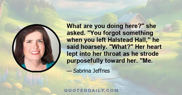 What are you doing here? she asked. You forgot something when you left Halstead Hall, he said hoarsely. What? Her heart lept into her throat as he strode purposefully toward her. Me.
