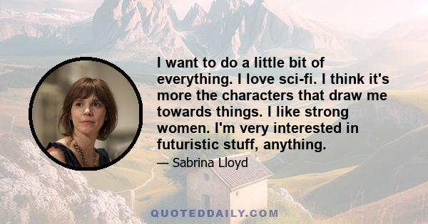 I want to do a little bit of everything. I love sci-fi. I think it's more the characters that draw me towards things. I like strong women. I'm very interested in futuristic stuff, anything.