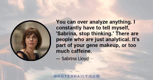 You can over analyze anything. I constantly have to tell myself, 'Sabrina, stop thinking.' There are people who are just analytical. It's part of your gene makeup, or too much caffeine.