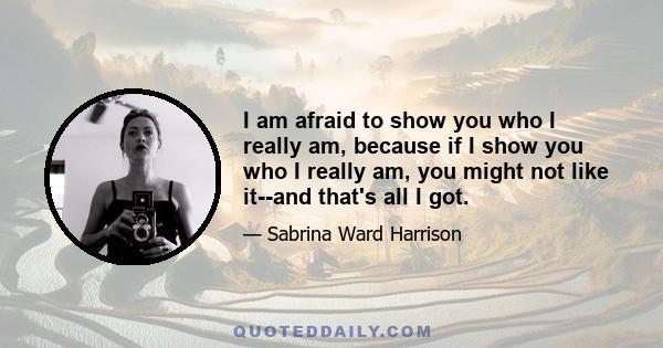 I am afraid to show you who I really am, because if I show you who I really am, you might not like it--and that's all I got.