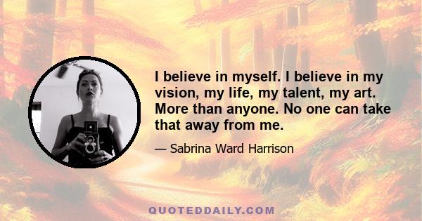 I believe in myself. I believe in my vision, my life, my talent, my art. More than anyone. No one can take that away from me.