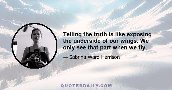 Telling the truth is like exposing the underside of our wings. We only see that part when we fly.