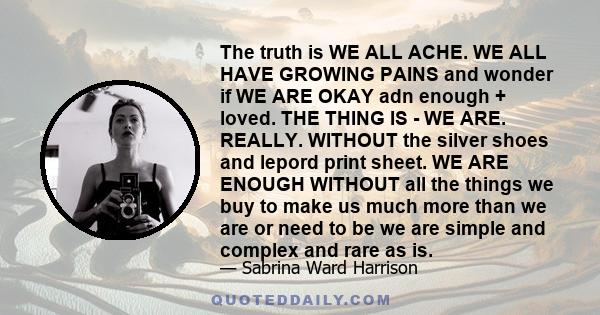 The truth is WE ALL ACHE. WE ALL HAVE GROWING PAINS and wonder if WE ARE OKAY adn enough + loved. THE THING IS - WE ARE. REALLY. WITHOUT the silver shoes and lepord print sheet. WE ARE ENOUGH WITHOUT all the things we