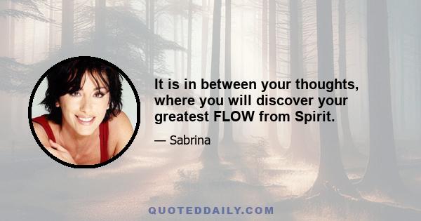 It is in between your thoughts, where you will discover your greatest FLOW from Spirit.