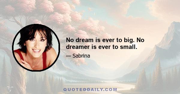 No dream is ever to big. No dreamer is ever to small.