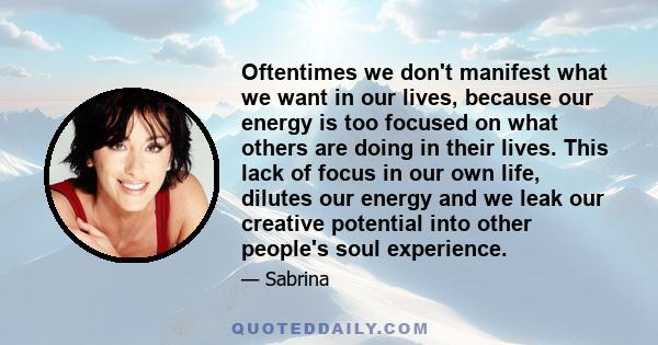 Oftentimes we don't manifest what we want in our lives, because our energy is too focused on what others are doing in their lives. This lack of focus in our own life, dilutes our energy and we leak our creative