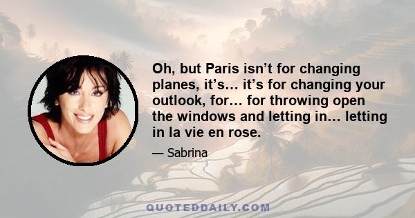 Oh, but Paris isn’t for changing planes, it’s… it’s for changing your outlook, for… for throwing open the windows and letting in… letting in la vie en rose.